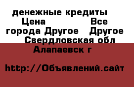 денежные кредиты! › Цена ­ 500 000 - Все города Другое » Другое   . Свердловская обл.,Алапаевск г.